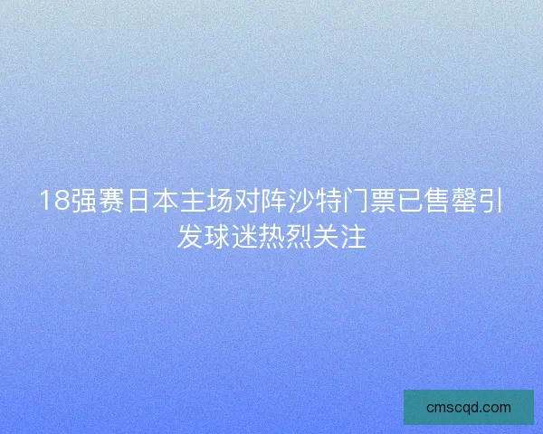 18强赛日本主场对阵沙特门票已售罄引发球迷热烈关注