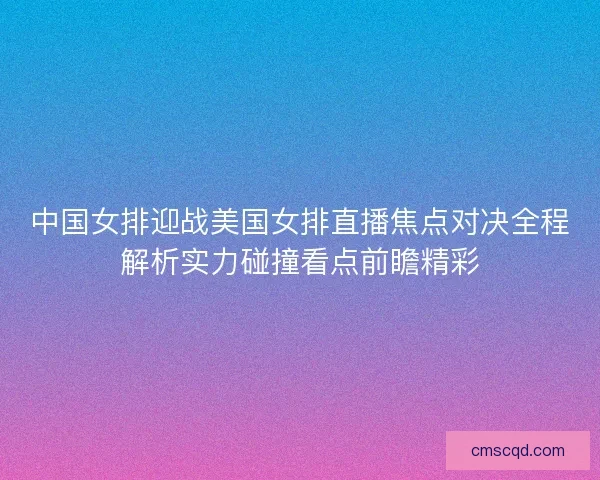 中国女排迎战美国女排直播焦点对决全程解析实力碰撞看点前瞻精彩