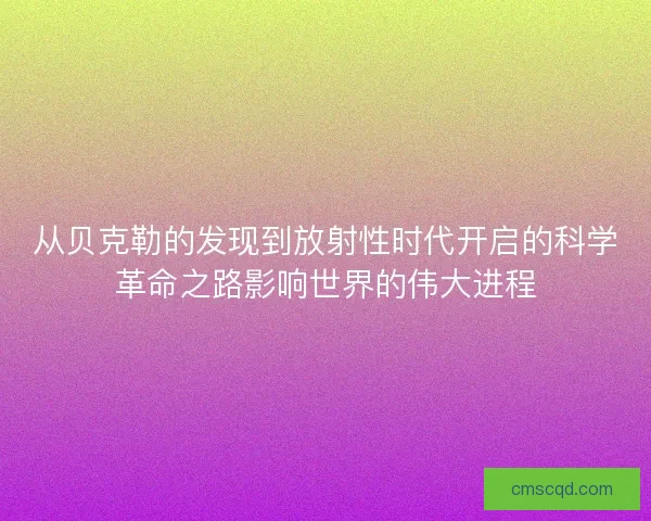 从贝克勒的发现到放射性时代开启的科学革命之路影响世界的伟大进程