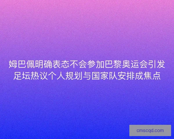 姆巴佩明确表态不会参加巴黎奥运会引发足坛热议个人规划与国家队安排成焦点