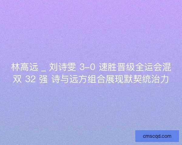 林高远 _ 刘诗雯 3-0 速胜晋级全运会混双 32 强 诗与远方组合展现默契统治力
