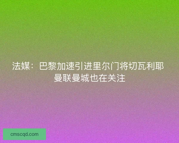 法媒：巴黎加速引进里尔门将切瓦利耶 曼联曼城也在关注