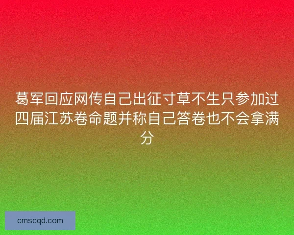 葛军回应网传自己出征寸草不生只参加过四届江苏卷命题并称自己答卷也不会拿满分