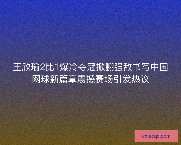 王欣瑜2比1爆冷夺冠掀翻强敌书写中国网球新篇章震撼赛场引发热议