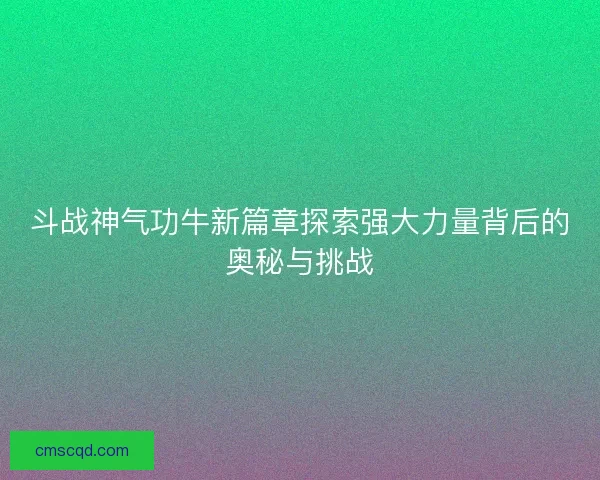 斗战神气功牛新篇章探索强大力量背后的奥秘与挑战