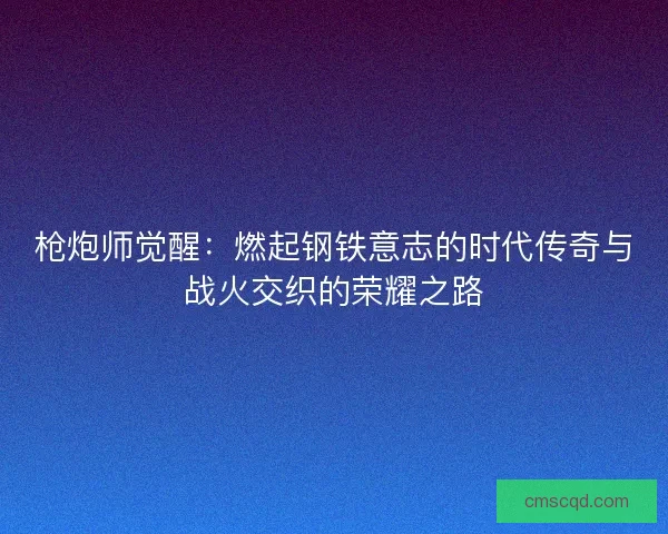 枪炮师觉醒：燃起钢铁意志的时代传奇与战火交织的荣耀之路