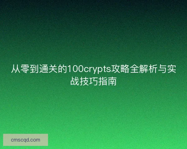 从零到通关的100crypts攻略全解析与实战技巧指南