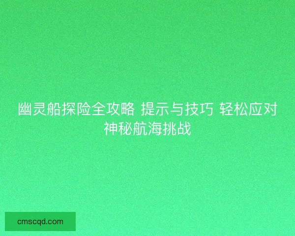 幽灵船探险全攻略 提示与技巧 轻松应对神秘航海挑战