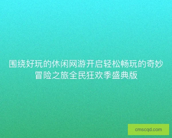 围绕好玩的休闲网游开启轻松畅玩的奇妙冒险之旅全民狂欢季盛典版