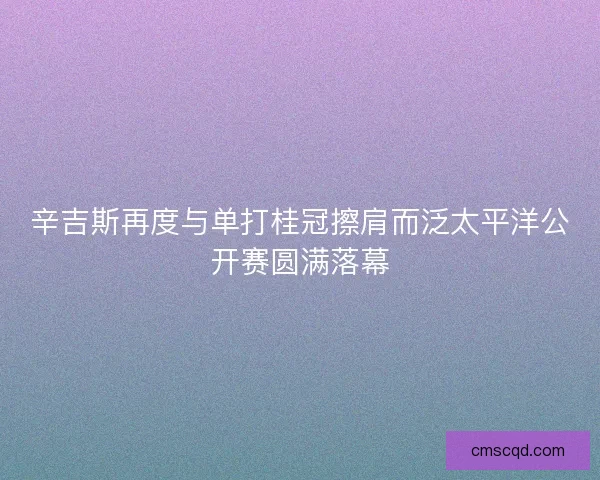 辛吉斯再度与单打桂冠擦肩而泛太平洋公开赛圆满落幕