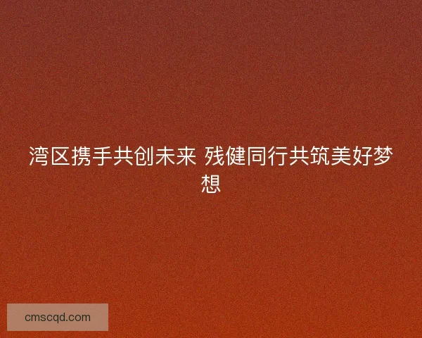 湾区携手共创未来 残健同行共筑美好梦想