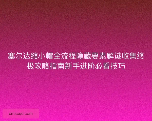 塞尔达缩小帽全流程隐藏要素解谜收集终极攻略指南新手进阶必看技巧