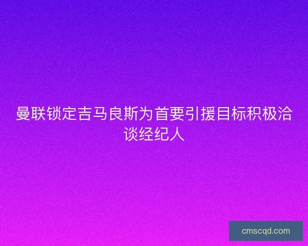 曼联锁定吉马良斯为首要引援目标积极洽谈经纪人