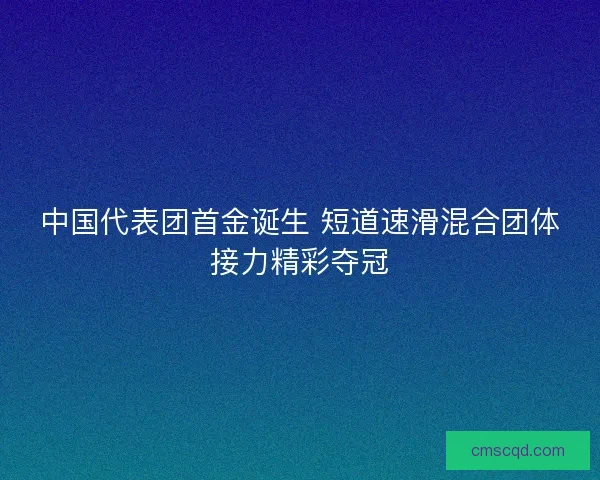 中国代表团首金诞生 短道速滑混合团体接力精彩夺冠
