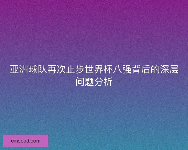 亚洲球队再次止步世界杯八强背后的深层问题分析