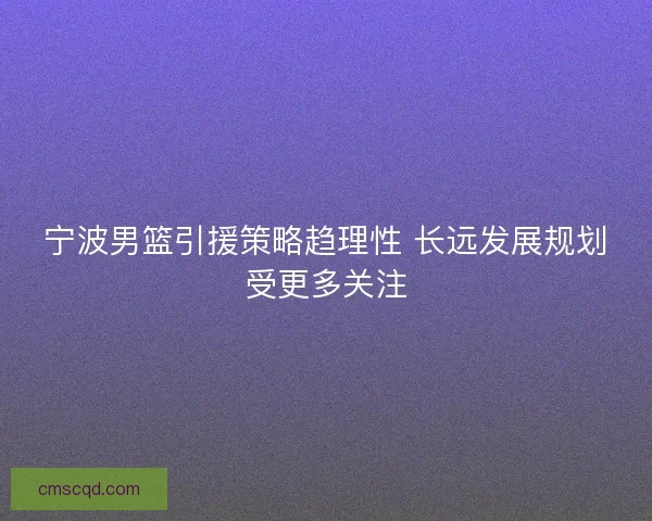宁波男篮引援策略趋理性 长远发展规划受更多关注