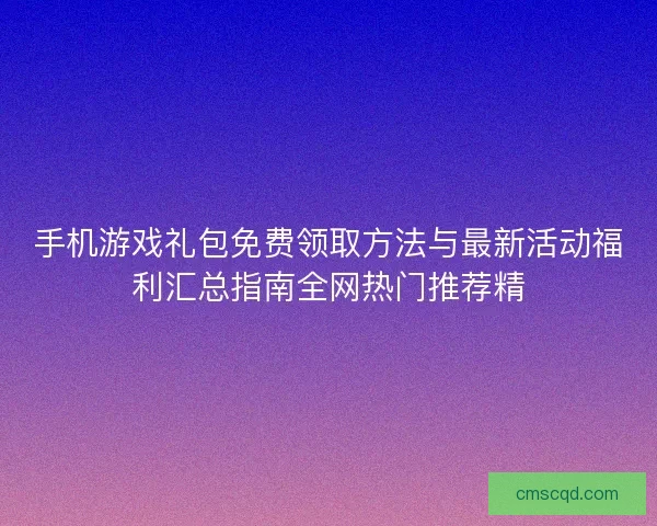 手机游戏礼包免费领取方法与最新活动福利汇总指南全网热门推荐精