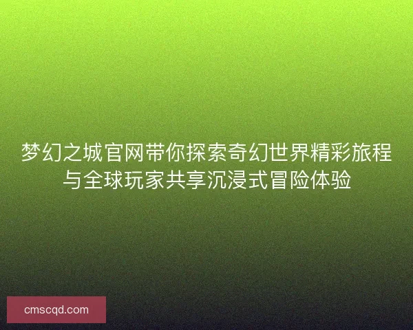 梦幻之城官网带你探索奇幻世界精彩旅程与全球玩家共享沉浸式冒险体验