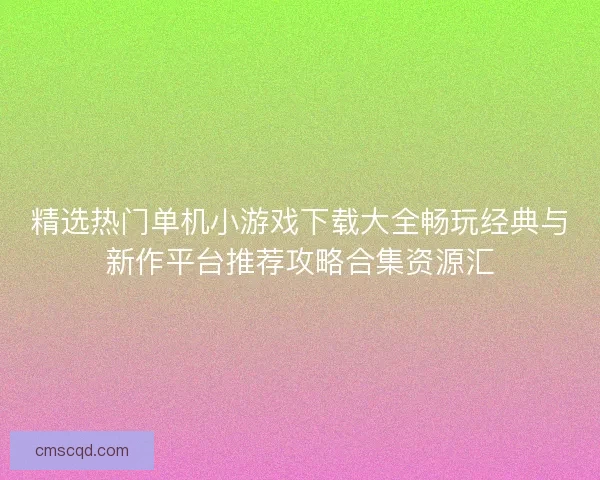 精选热门单机小游戏下载大全畅玩经典与新作平台推荐攻略合集资源汇