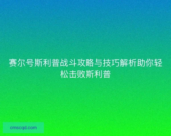 赛尔号斯利普战斗攻略与技巧解析助你轻松击败斯利普