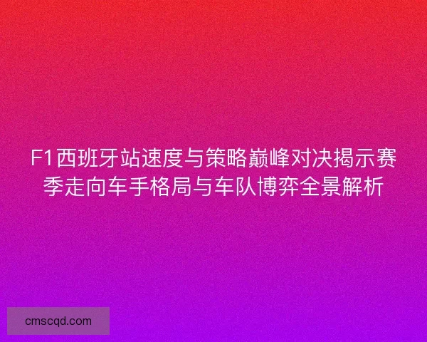 F1西班牙站速度与策略巅峰对决揭示赛季走向车手格局与车队博弈全景解析