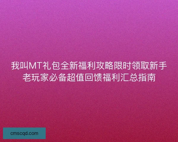 我叫MT礼包全新福利攻略限时领取新手老玩家必备超值回馈福利汇总指南