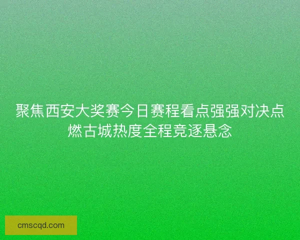 聚焦西安大奖赛今日赛程看点强强对决点燃古城热度全程竞逐悬念