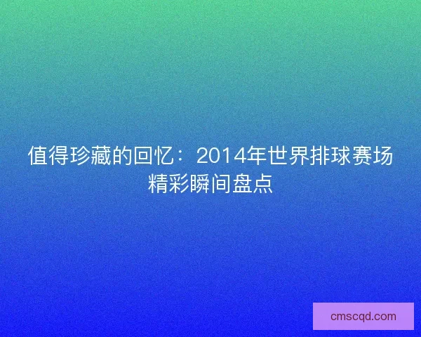 值得珍藏的回忆：2014年世界排球赛场精彩瞬间盘点