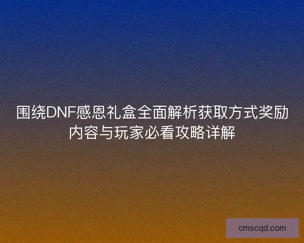 围绕DNF感恩礼盒全面解析获取方式奖励内容与玩家必看攻略详解
