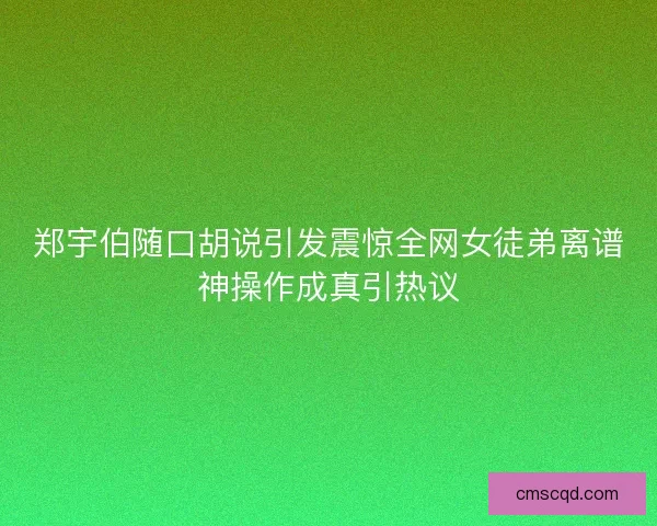 郑宇伯随口胡说引发震惊全网女徒弟离谱神操作成真引热议