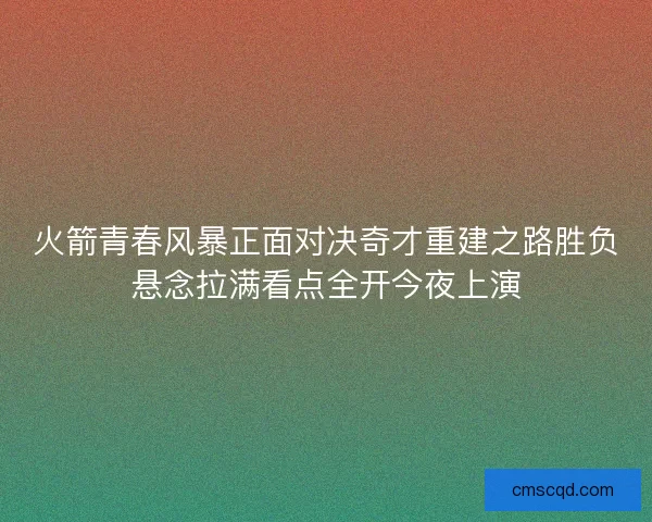 火箭青春风暴正面对决奇才重建之路胜负悬念拉满看点全开今夜上演