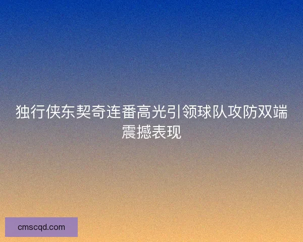 独行侠东契奇连番高光引领球队攻防双端震撼表现