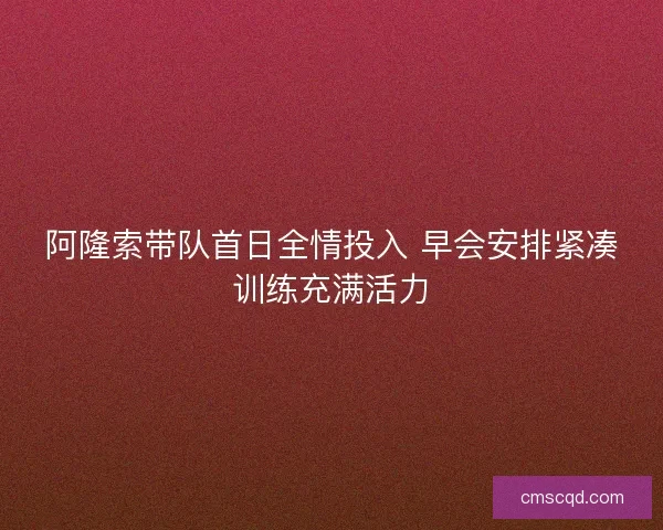 阿隆索带队首日全情投入 早会安排紧凑训练充满活力