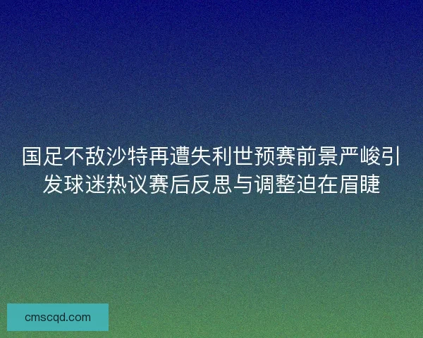 国足不敌沙特再遭失利世预赛前景严峻引发球迷热议赛后反思与调整迫在眉睫