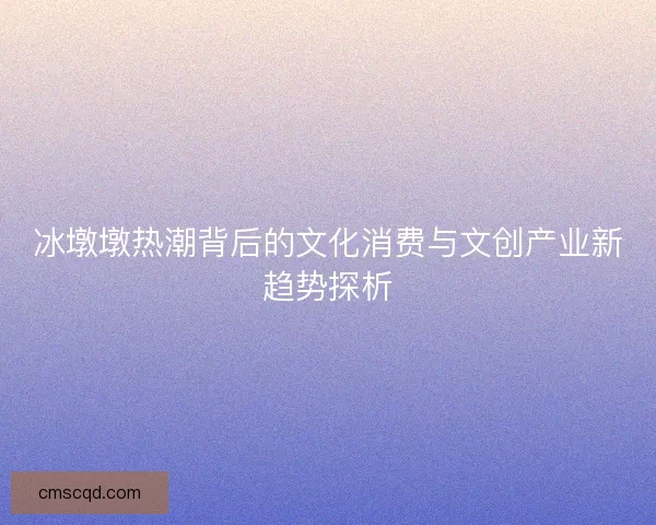 冰墩墩热潮背后的文化消费与文创产业新趋势探析