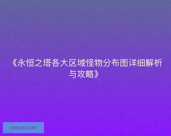 《永恒之塔各大区域怪物分布图详细解析与攻略》